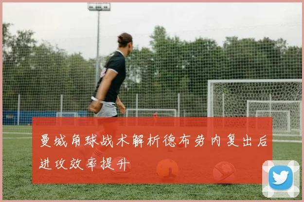 曼城角球战术解析德布劳内复出后进攻效率提升