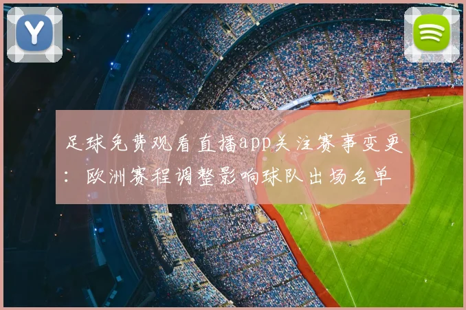 足球免费观看直播app关注赛事变更：欧洲赛程调整影响球队出场名单