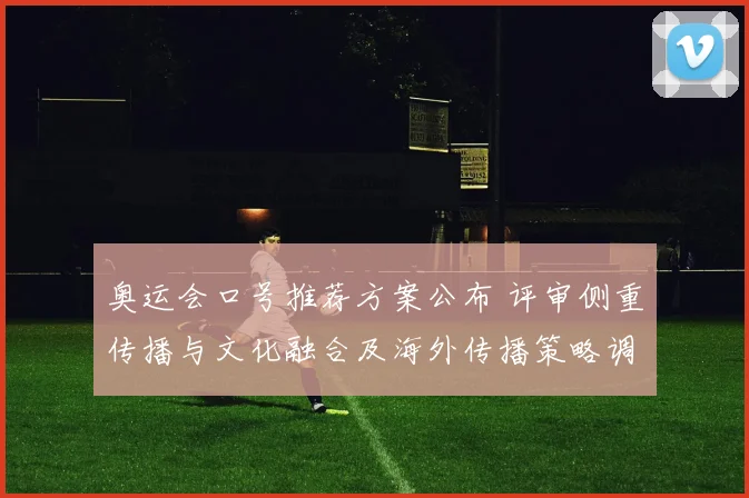 奥运会口号推荐方案公布 评审侧重传播与文化融合及海外传播策略调整