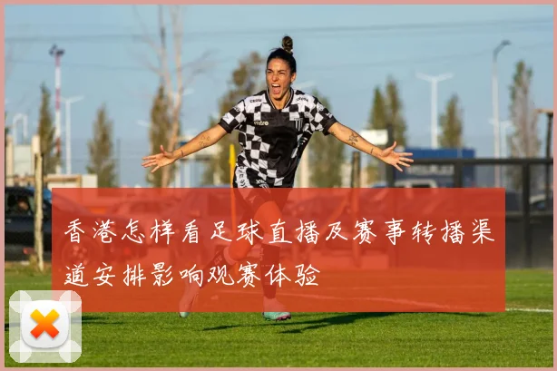 香港怎样看足球直播及赛事转播渠道安排影响观赛体验