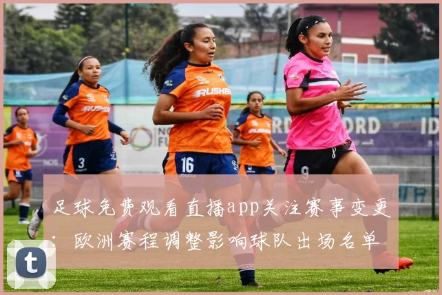 足球免费观看直播app关注赛事变更：欧洲赛程调整影响球队出场名单