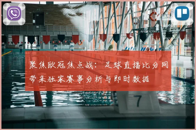 聚焦欧冠焦点战：足球直播比分网带来独家赛事分析与即时数据