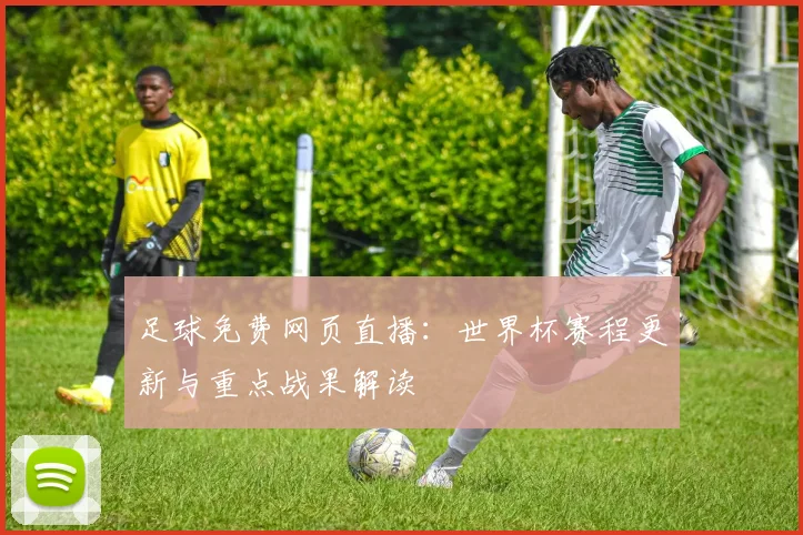 足球免费网页直播：世界杯赛程更新与重点战果解读