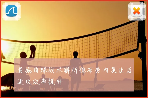 曼城角球战术解析德布劳内复出后进攻效率提升