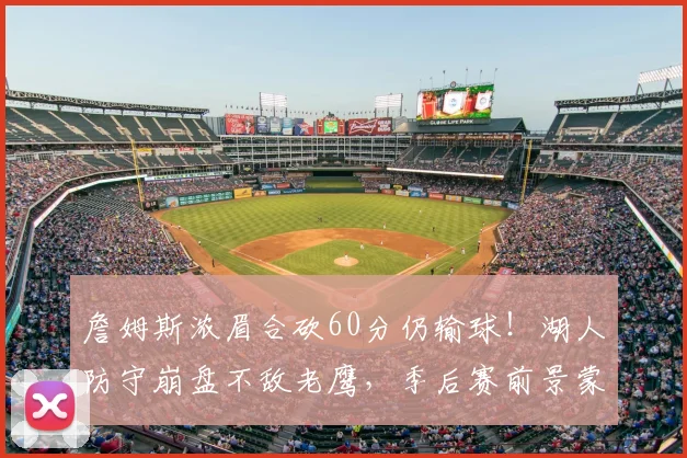 詹姆斯浓眉合砍60分仍输球！湖人防守崩盘不敌老鹰，季后赛前景蒙阴影