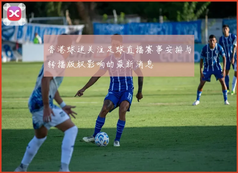 香港球迷关注足球直播赛事安排与转播版权影响的最新消息